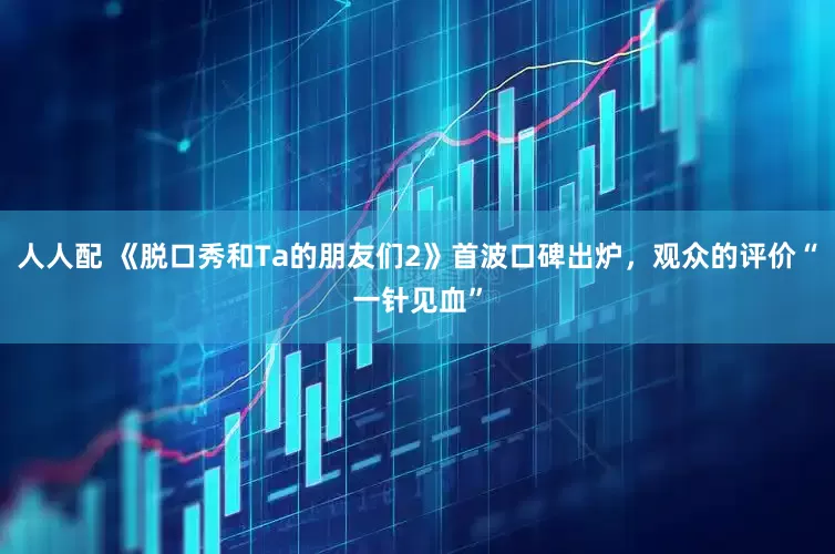 人人配 《脱口秀和Ta的朋友们2》首波口碑出炉，观众的评价“一针见血”