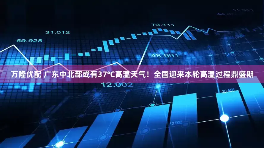 万隆优配 广东中北部或有37℃高温天气！全国迎来本轮高温过程鼎盛期