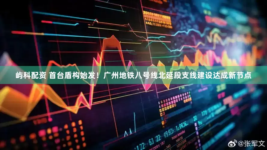 屿科配资 首台盾构始发！广州地铁八号线北延段支线建设达成新节点