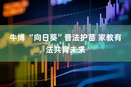 牛博 “向日葵”普法护苗 家教有法共育未来