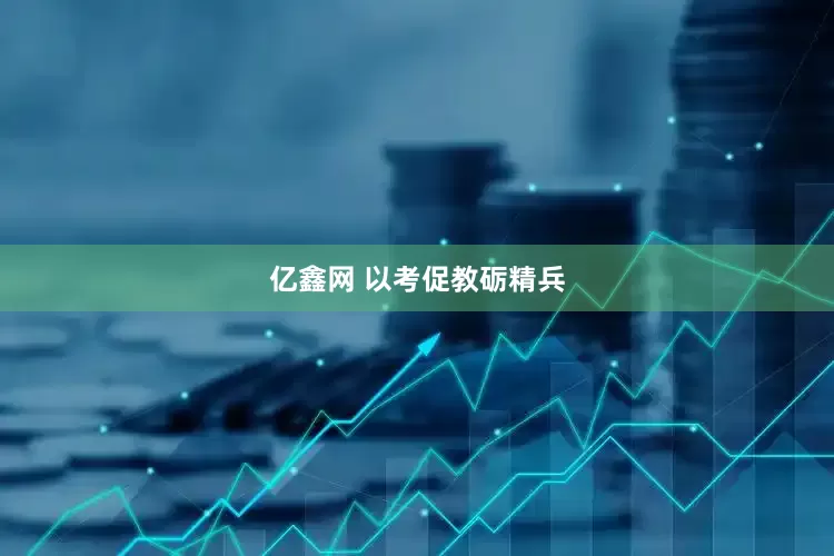亿鑫网 以考促教砺精兵