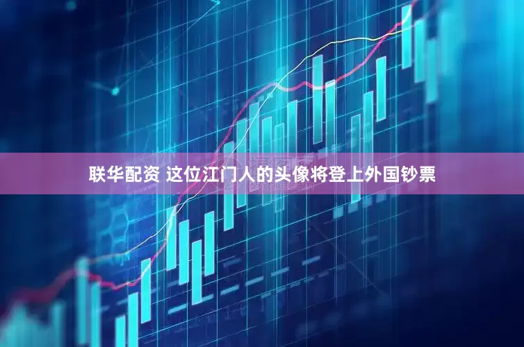 联华配资 这位江门人的头像将登上外国钞票