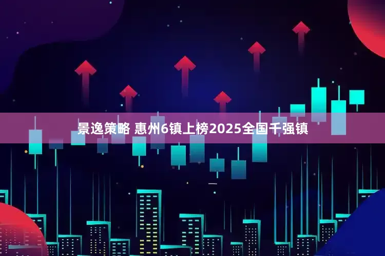 景逸策略 惠州6镇上榜2025全国千强镇