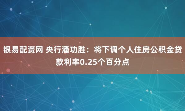 银易配资网 央行潘功胜：将下调个人住房公积金贷款利率0.25个百分点