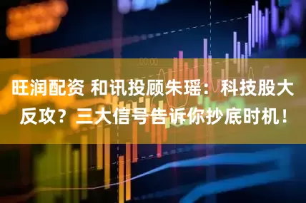 旺润配资 和讯投顾朱瑶：科技股大反攻？三大信号告诉你抄底时机！