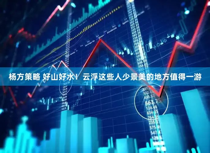 杨方策略 好山好水！云浮这些人少景美的地方值得一游