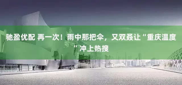 驰盈优配 再一次！雨中那把伞，又双叒让“重庆温度”冲上热搜