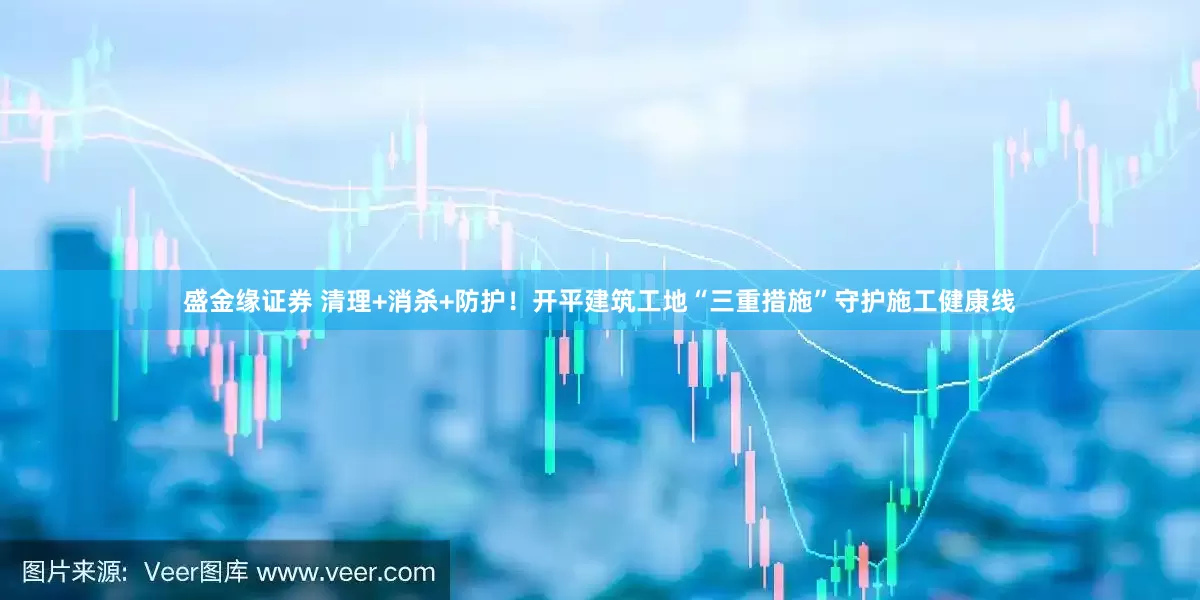 盛金缘证券 清理+消杀+防护！开平建筑工地“三重措施”守护施工健康线