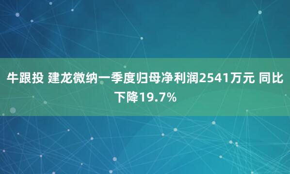 牛跟投 建龙微纳一季度归母净利润2541万元 同比下降19.7%