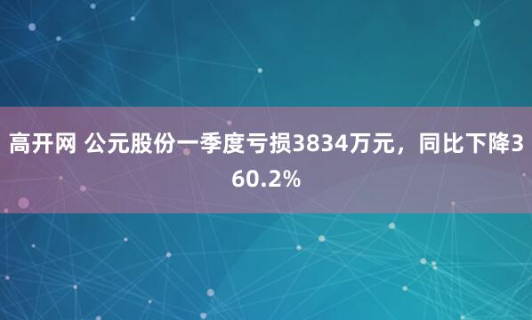 高开网 公元股份一季度亏损3834万元，同比下降360.2%