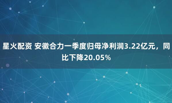 星火配资 安徽合力一季度归母净利润3.22亿元，同比下降20.05%