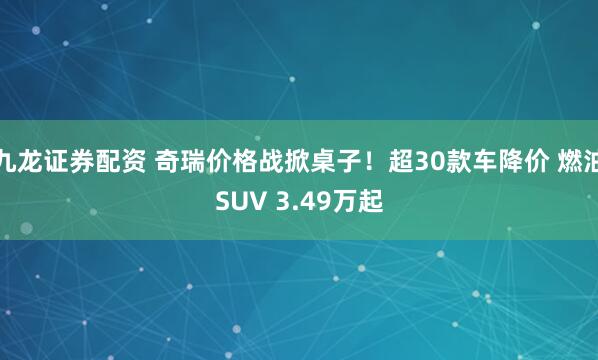 九龙证券配资 奇瑞价格战掀桌子！超30款车降价 燃油SUV 3.49万起