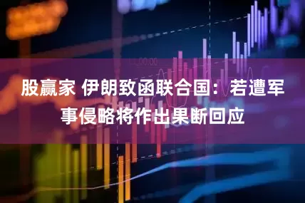 股赢家 伊朗致函联合国：若遭军事侵略将作出果断回应
